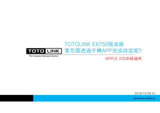 http://www.totolink.tw
TOTOLINK EX750強波器
要怎麼透過手機APP完成設定呢?
APPLE IOS系統適用
2016/12/29 V1
 