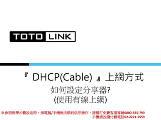 『 DHCP(Cable) 』上網方式
如何設定分享器?
(使用有線上網)
※參照教學步驟設定時，如電腦/手機無法順利依序操作，請撥打免費客服專線0800-885-799
手機請改撥付費電話02-2221-5559
 