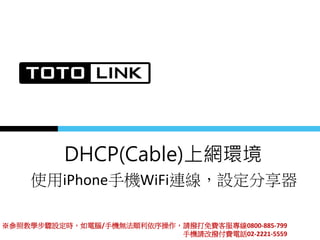 DHCP(Cable)上網環境
使用iPhone手機WiFi連線，設定分享器
※參照教學步驟設定時，如電腦/手機無法順利依序操作，請撥打免費客服專線0800-885-799
手機請改撥付費電話02-2221-5559
 