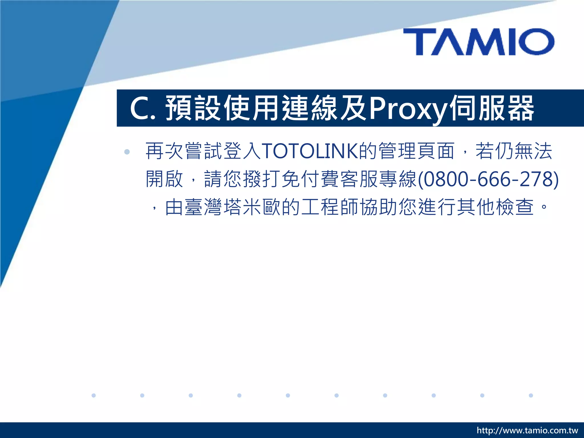http://www.tamio.com.tw
C. 預設使用連線及Proxy伺服器
• 再次嘗試登入TOTOLINK的管理頁面，若仍無法
開啟，請您撥打免付費客服專線(0800-666-278)
，由臺灣塔米歐的工程師協助您進行其他檢查。
 