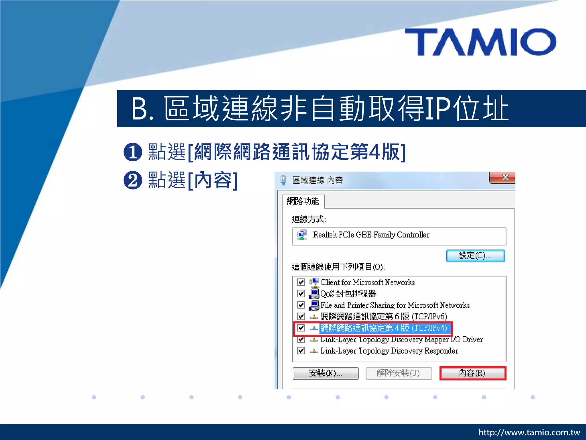 http://www.tamio.com.tw
B. 區域連線非自動取得IP位址
❶ 點選[網際網路通訊協定第4版]
❷ 點選[內容]
 