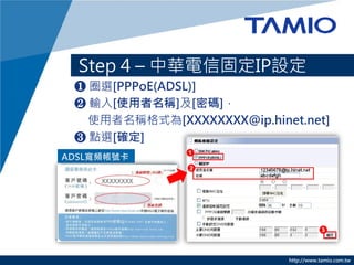 http://www.tamio.com.tw
Step 4 C AŹ̶IPO
? Ȧx[PPPoE(ADSL)]
? ݔ[ʹQ][ܴa]
ʹQʽ[XXXXXXXX@ip.hinet.net]
? cx[_]
ADSLl̖
 