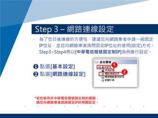 Step 3 C W·BO
? BķԣhW·IՈһM̶
IPλַKW·Iԃ̶IPλַʹ(O)ʽ
Step3~Step4[Aœ̶̖IP]MO
? cx[O]
? cx[W·BO]
*ʹ÷Aœ̶̖ƵľW·
ՈW·IJԃ̶IPPO
 