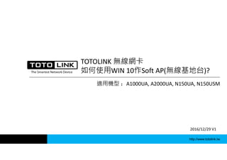 http://www.totolink.tw
TOTOLINK 無線網卡
如何使用WIN 10作Soft AP(無線基地台)?
適用機型 ：A1000UA, A2000UA, N150UA, N150USM
2016/12/29 V1
 