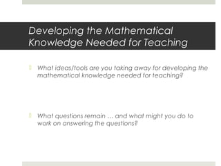 Developing the Mathematical
Knowledge Needed for Teaching
 What ideas/tools are you taking away for developing the
mathematical knowledge needed for teaching?

 What questions remain … and what might you do to
work on answering the questions?

 