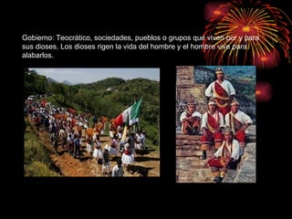 Gobierno: Teocrático, sociedades, pueblos o grupos que viven por y para sus dioses. Los dioses rigen la vida del hombre y el hombre vive para alabarlos. 