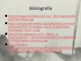  http://images.bestday.com.mx/_lib/images/edito
  rial/Tajin/Main.jpg
 http://upload.wikimedia.org/wikipedia/common
  s/thumb/f/f3/Totonaque_Auch_4.jpg/250px-
  Totonaque_Auch_4.jpg
 http://3.bp.blogspot.com/_x9exX_q-
  3Vw/Swwhzf57_QI/AAAAAAAAAAc/Fvm2RaPAbD
  4/s1600/region-totonaca.jpg
 http://www.e-
  local.gob.mx/work/templates/enciclo/EMM30ver
  acruz/municipios/30000/30t000-14.jpg
 