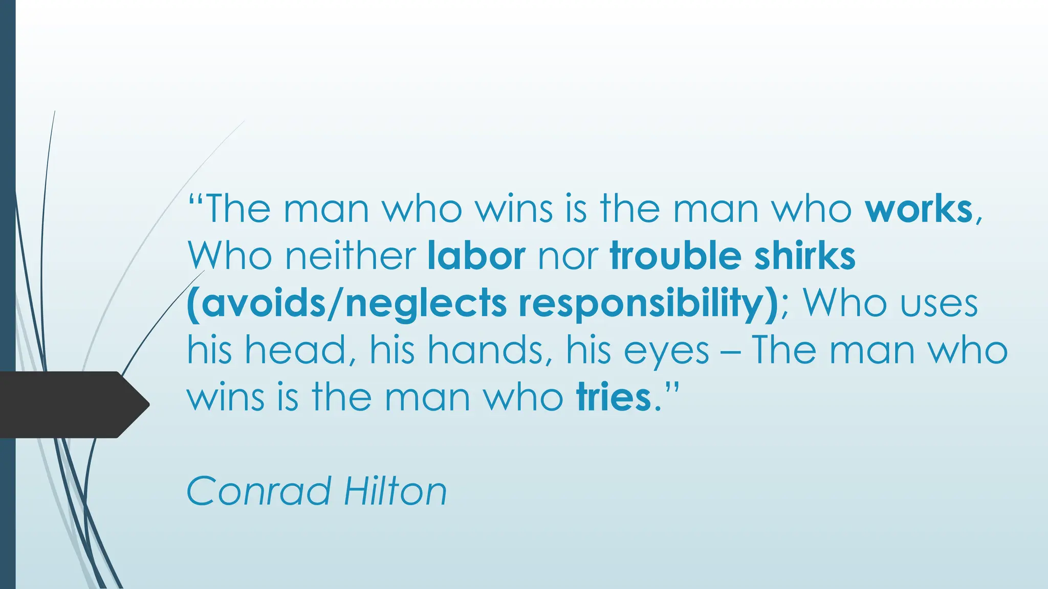 “The man who wins is the man who works,
Who neither labor nor trouble shirks
(avoids/neglects responsibility); Who uses
his head, his hands, his eyes – The man who
wins is the man who tries.”
Conrad Hilton
 