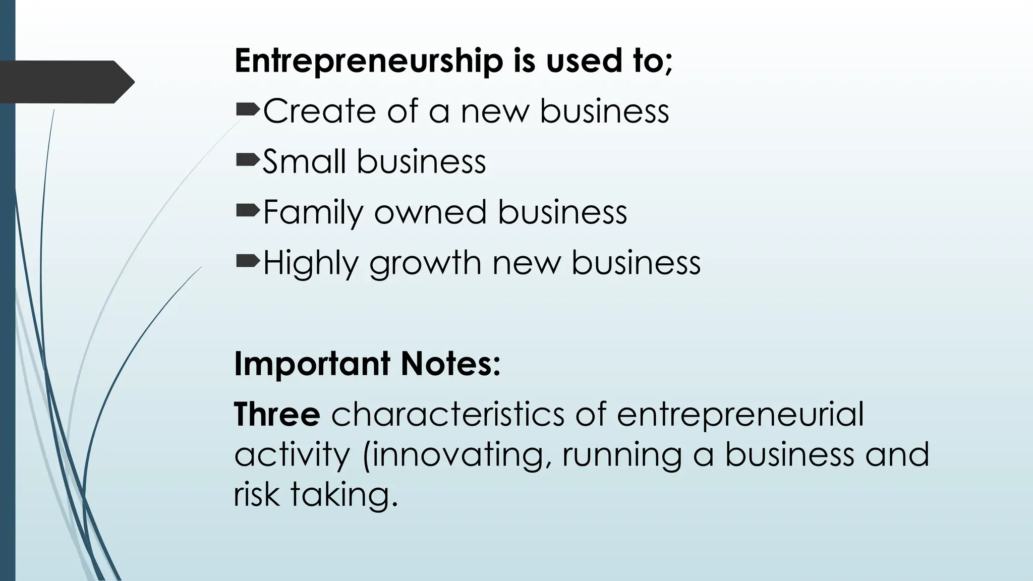 Entrepreneurship is used to;
Create of a new business
Small business
Family owned business
Highly growth new business
Important Notes:
Three characteristics of entrepreneurial
activity (innovating, running a business and
risk taking.
 