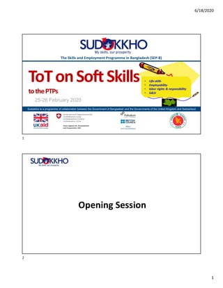 6/18/2020
1
Sudokkho is a programme of collaboration between the Government of Bangladesh and the Governments of the United Kingdom and Switzerland
The Skills and Employment Programme in Bangladesh (SEP-B)
25-26 February 2020
ToTonSoftSkills
tothePTPs
Opening Session
1
2
 