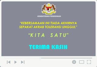 “
”
“K I T A S A T U”
83
“KEBERSAMAAN INI TIADA AKHIRNYA
SEPAKAT AKRAB TOLERANSI UNGGUL”
TERIMA KASIH
KEMENTERIAN PENDIDIKAN
 