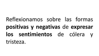 Reflexionamos sobre las formas
positivas y negativas de expresar
los sentimientos de cólera y
tristeza.
 