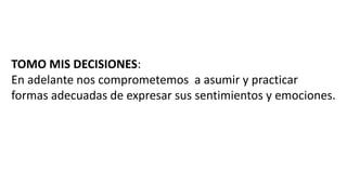 TOMO MIS DECISIONES:
En adelante nos comprometemos a asumir y practicar
formas adecuadas de expresar sus sentimientos y emociones.
 