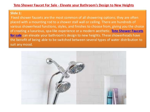 Toto Shower Faucet For Sale - Elevate your Bathroom's Design to New Heights
Slide 1:
Fixed shower faucets are the most common of all showering options; they are often
placed with a mounting rod to a shower stall wall or ceiling. There are hundreds of
various showerhead functions, styles, and finishes to choose from, giving you the choice
of creating a luxurious, spa-like experience or a modern aesthetic. Toto Shower Faucets
for sale can elevate your bathroom's design to new heights. These showerheads have
the benefit of being able to be switched between several types of water distribution to
suit any mood.
 