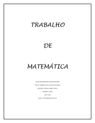 TRABALHO


               DE


MATEMÁTICA

  Escola Adventista de Jardim Metrópole


 Alunos: Isabelly Viana, Priscila Graziela,


     Gabriela Cristina e Higor Vieira.


             Professor: André


                Ano: 9°ano


      Data: 01 de Dezembro de 2011
 