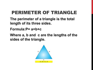 PERIMETER OF TRIANGLE
The perimeter of a triangle is the total
length of its three sides.
Formula:P= a+b+c
Where a, b and c are the lengths of the
sides of the triangle.
 