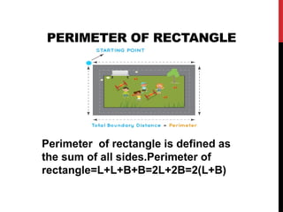 PERIMETER OF RECTANGLE
Perimeter of rectangle is defined as
the sum of all sides.Perimeter of
rectangle=L+L+B+B=2L+2B=2(L+B)
 