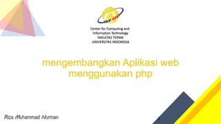 Center for Computing and
Information Technology
FAKULTAS TEKNIK
UNIVERSITAS INDONESIA
mengembangkan Aplikasi web
menggunakan php
Riza Muhammad Nurman 1
 