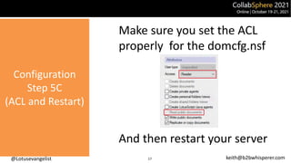 @Lotusevangelist keith@b2bwhisperer.com
Configuration
Step 5C
(ACL and Restart)
Make sure you set the ACL
properly for the domcfg.nsf
And then restart your server
17
 