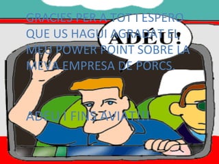 GRACIES PER A TOT I ESPERO QUE US HAGUI AGRADAT EL MEU POWER POINT SOBRE LA MEVA EMPRESA DE PORCS. ADEU I FINS AVIAT!!! 