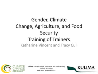 Gender, Climate
Change, Agriculture, and Food
          Security
    Training of Trainers
  Katharine Vincent and Tracy Cull



      Gender, Climate Change, Agriculture, and Food Security
                       Training of Trainers
                   New Delhi, November 2011
 