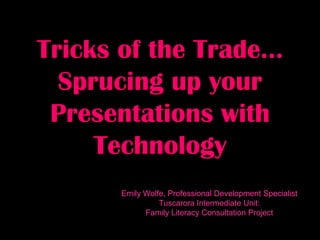 Tricks of the Trade…
  Sprucing up your
 Presentations with
     Technology
      Emily Wolfe, Professional Development Specialist
                Tuscarora Intermediate Unit:
            Family Literacy Consultation Project
 