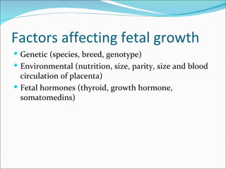 Factors affecting fetal growth
 Genetic (species, breed, genotype)
 Environmental (nutrition, size, parity, size and blood
  circulation of placenta)
 Fetal hormones (thyroid, growth hormone,
  somatomedins)
 