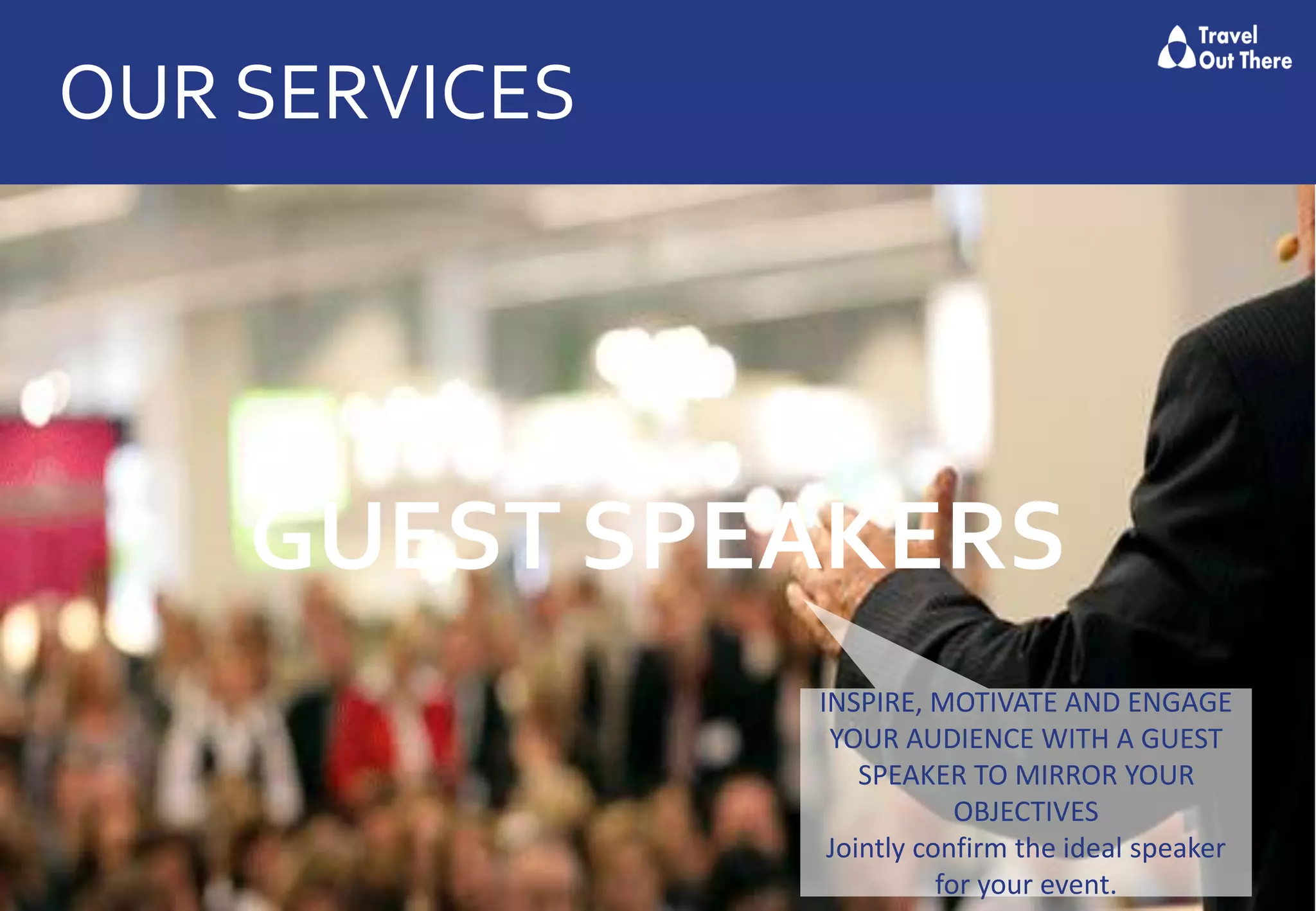 OUR SERVICES
GUEST SPEAKERS
INSPIRE, MOTIVATE AND ENGAGE
YOUR AUDIENCE WITH A GUEST
SPEAKER TO MIRROR YOUR
OBJECTIVES
Jointly confirm the ideal speaker
for your event.
 