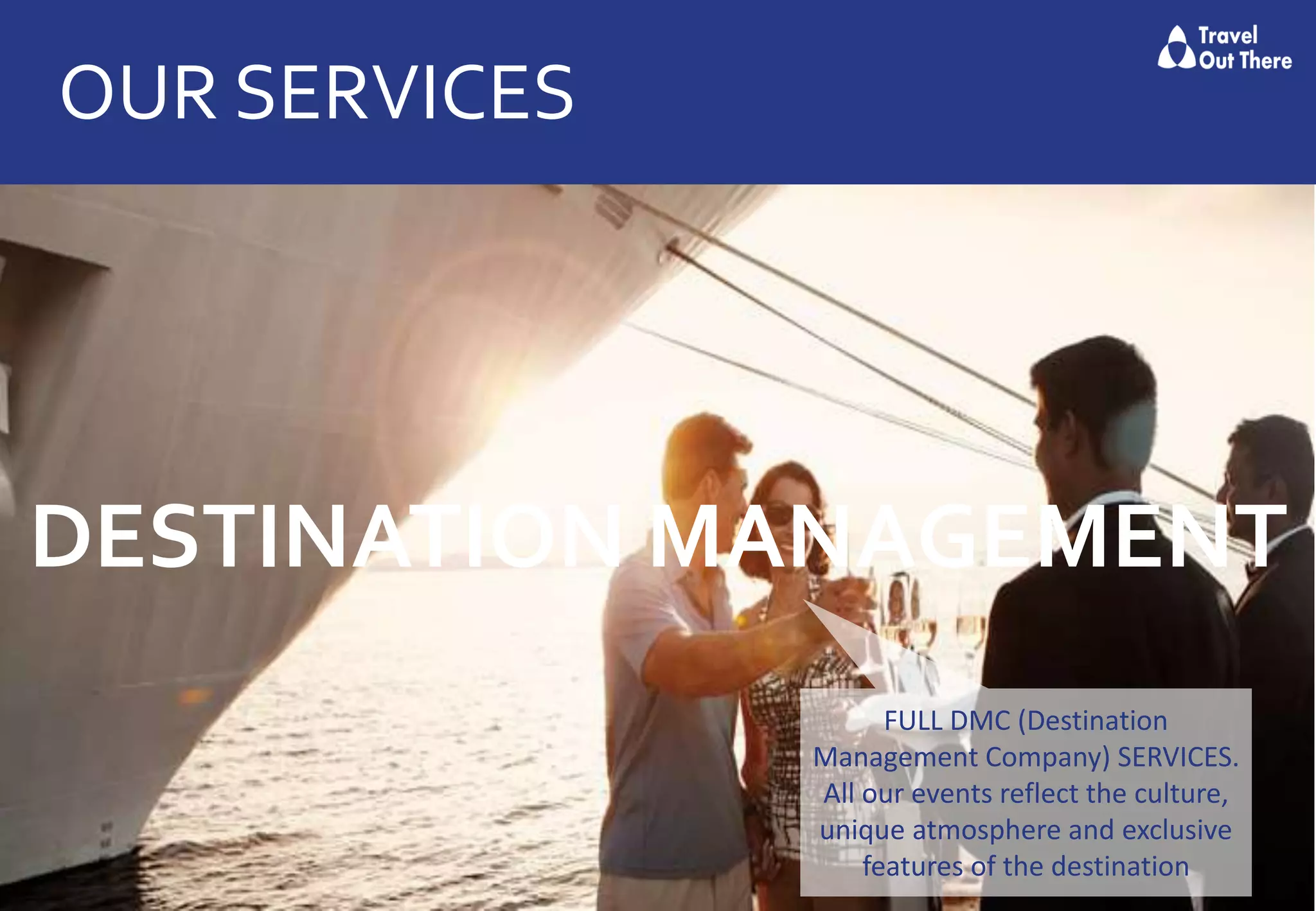 OUR SERVICES
DESTINATION MANAGEMENT
FULL DMC (Destination
Management Company) SERVICES.
All our events reflect the culture,
unique atmosphere and exclusive
features of the destination
 