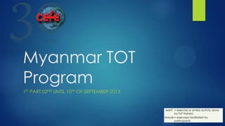 Myanmar TOT
Program
1ST PART 02ND UNTIL 10TH OF SEPTEMBER 2013
exMT = exercise or similar activity done
by ToT trainers
MaLab= exercises facilitated by
participants
 