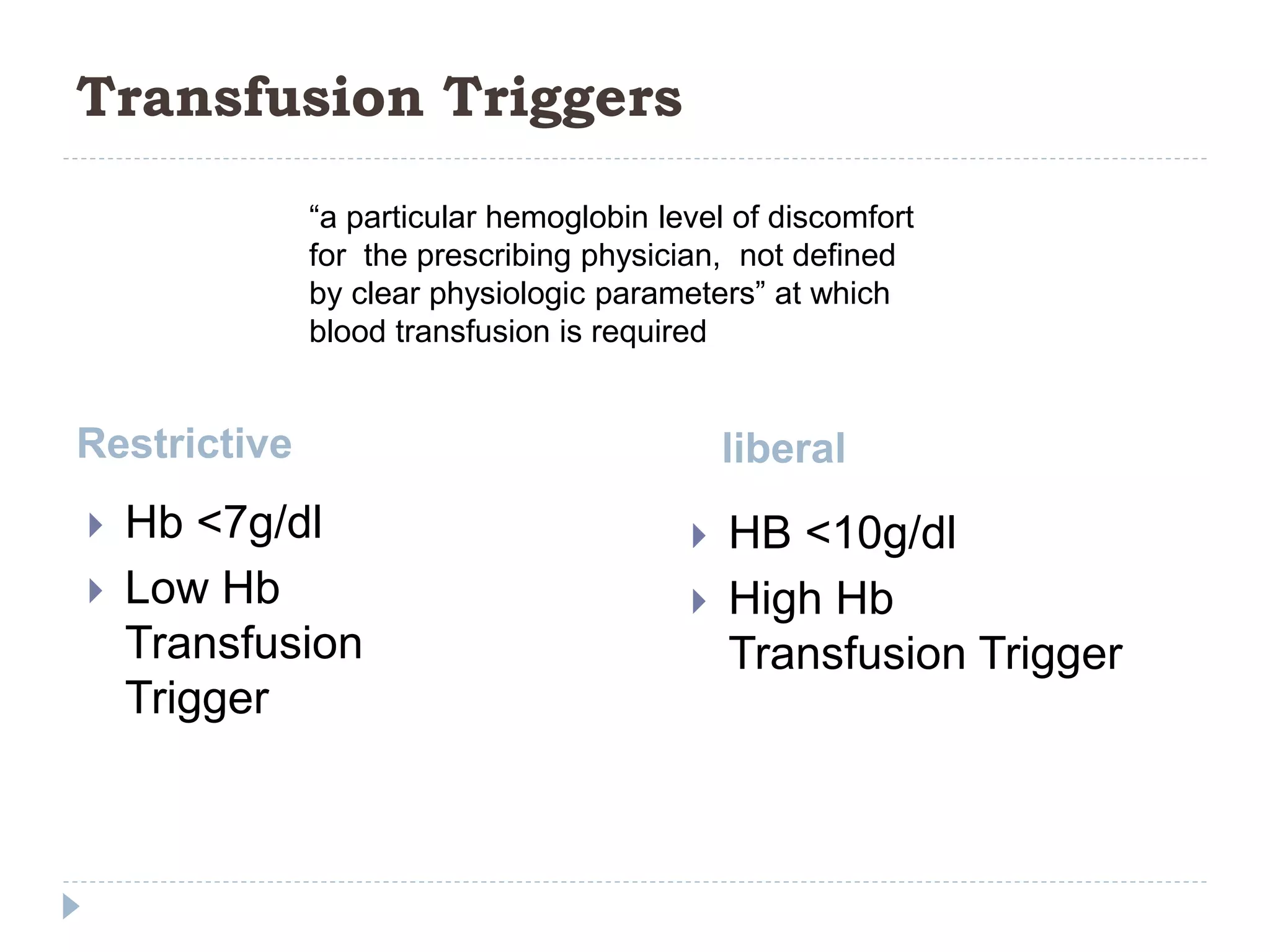 Transfusion Triggers
Restrictive
 Hb <7g/dl
 Low Hb
Transfusion
Trigger
liberal
 HB <10g/dl
 High Hb
Transfusion Trigger
“a particular hemoglobin level of discomfort
for the prescribing physician, not defined
by clear physiologic parameters” at which
blood transfusion is required
 