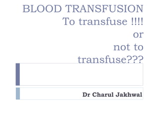 BLOOD TRANSFUSION
To transfuse !!!!
or
not to
transfuse???
Dr Charul Jakhwal
 