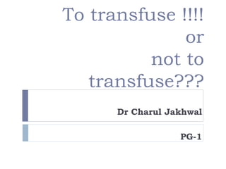 To transfuse !!!!
or
not to
transfuse???
Dr Charul Jakhwal
PG-1
 