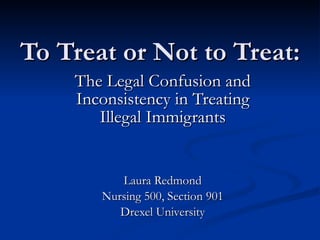 To Treat or Not to Treat: The Legal Confusion and Inconsistency in Treating Illegal Immigrants Laura Redmond Nursing 500, Section 901 Drexel University 