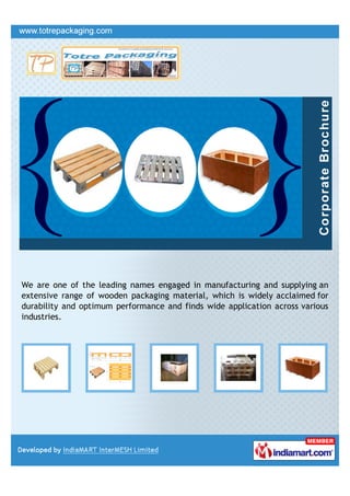 +91-8376807172
Totre Packaging
www.totrepackaging.com
We are one of the leading names engaged in
manufacturing and supplying an extensive range of
wooden packaging material, which is widely acclaimed
for durability and optimum performance and ﬁnds
wide application across various industries.
 
