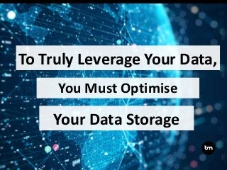 To Truly Leverage Your Data,
You Must Optimise
Your Data Storage
 