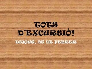 TOTS D’EXCURSIÓ! DIJOUS, 25 DE FEBRER 