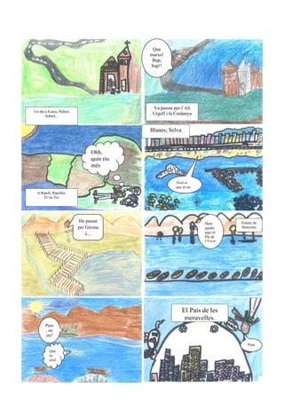 Que
                                            marxo!
                                             Bup,
                                            bup!!




                                             Va passar per l’Alt
Un dia a Estaís, Pallars
       Sobirà...
                                             Urgell i la Cerdanya


                                            Blanes, Selva


                                 Ohh,
                                 quin riu
                                 més

                                                         Això sí
                                                         que és un
  A Ripoll, Ripollès.
      El riu Ter




                           He passat                                 Hem       Estany de
                           per Girona                                quedo     Banyoles
                              i...                                   aquí al
                                                                     Pla de
                                                                     l’Estan




                                                            El País de les
                                                             meravelles.
       Pum
       , on
       ets?

                                                                                  Pum
                                                                                   !!
          Què
          és
          això
          ?
 