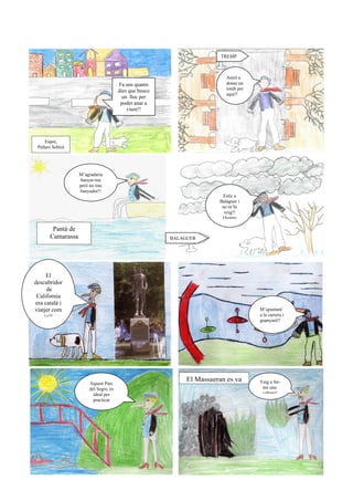 TREMP



                                                                           Aniré a
                                        Fa uns quants                      donar un
                                        dies que busco                     tomb per
                                                                           aquí!!
                                          un lloc per
                                         poder anar a
                                            viure!!




     Espot,
 Pallars Sobirà




                   M’agradaria
                    banyar-me
                   però no tinc
                   banyador!!
                                                                         Estic a
                                                                        Balaguer i
                                                                         no m’hi
                                                                          veig!!
                                                                         Quanta

        Pantà de
       Camarassa                                         BALAGUER




     El
descubridor
     de
 California
era català i
viatjer com                                                                           M’apuntaré
    jo!!                                                                              a la carrera i
                                                                                      guanyaré!!




                        Aquest Parc
                                                              El Massagran es va      Vaig a fer-
                        del Segre, és                                                  me una
                          ideal per                                                    cabana!
                          practicar
                           esport!!
 
