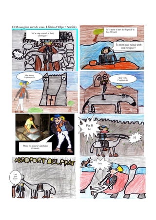 El Massagran surt de casa Llatriu d’Olp (P.Sobirà).
                                                                            Es va parar al parc del Segre de la
                                                                            Seu d’Urgell.
                     Me’n vaig a cavall al Baix
                           Llobregat!!



                                                                                        És molt guai baixar amb
                                                                                            una piragua!!!




             Què bonica
           l’eglésia de la                                                                  Què vella
               Seu!!                                                                      l’església de




                                                      Per fi
                                                       he

                                                                                                             H
                                                                                                             ii!
          Mireu fan paper a Capellades
                   (l’Anoia).




                                                                 Estic
                                                               volaaant!!


  Què
  gran
 l’aero
    -
 