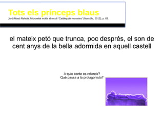 Tots els prínceps blausJordi Masó Rahola, Microrelat inclòs al recull “Catàleg de monstres” (Marcòlic, 2012), p. 83.
el mateix petó que trunca, poc després, el son de
cent anys de la bella adormida en aquell castell
A quin conte es refereix?
Què passa a la protagonista?
 