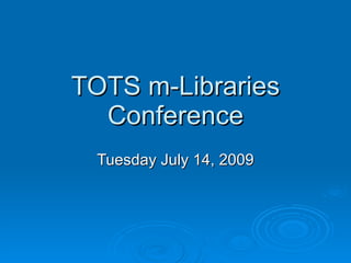 TOTS m-Libraries
  Conference
 Tuesday July 14, 2009
 