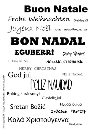TOTSPLEGATS,74–ESCOLAABELFERRATER–LASELVADELCAMP
BON NADAL
MERRY CHRISTMAS
Frohe Weihnachten
Eguberri
FELIZNAVIDAD
Sretan Božić
Glædelig jul
Häid jõule
Hyvää joulua
Joyeux Noël
Nollaig Chridheil
Hyvää jouluaHyvää joulua
feliz Nadal
Καλά Χριστούγεννα
Boldog karácsonyt
Gleðileg jól
Buon Natale
Linksmų Kalėdų
God jul
Feliz Natal
Cr ciun fericită
счастливого Рождества
 