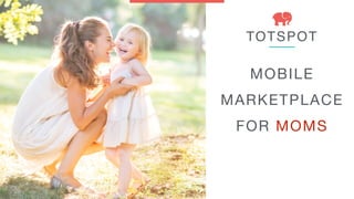 TOTSPOT
MOBILE
MARKETPLACE
FOR MOMS
 