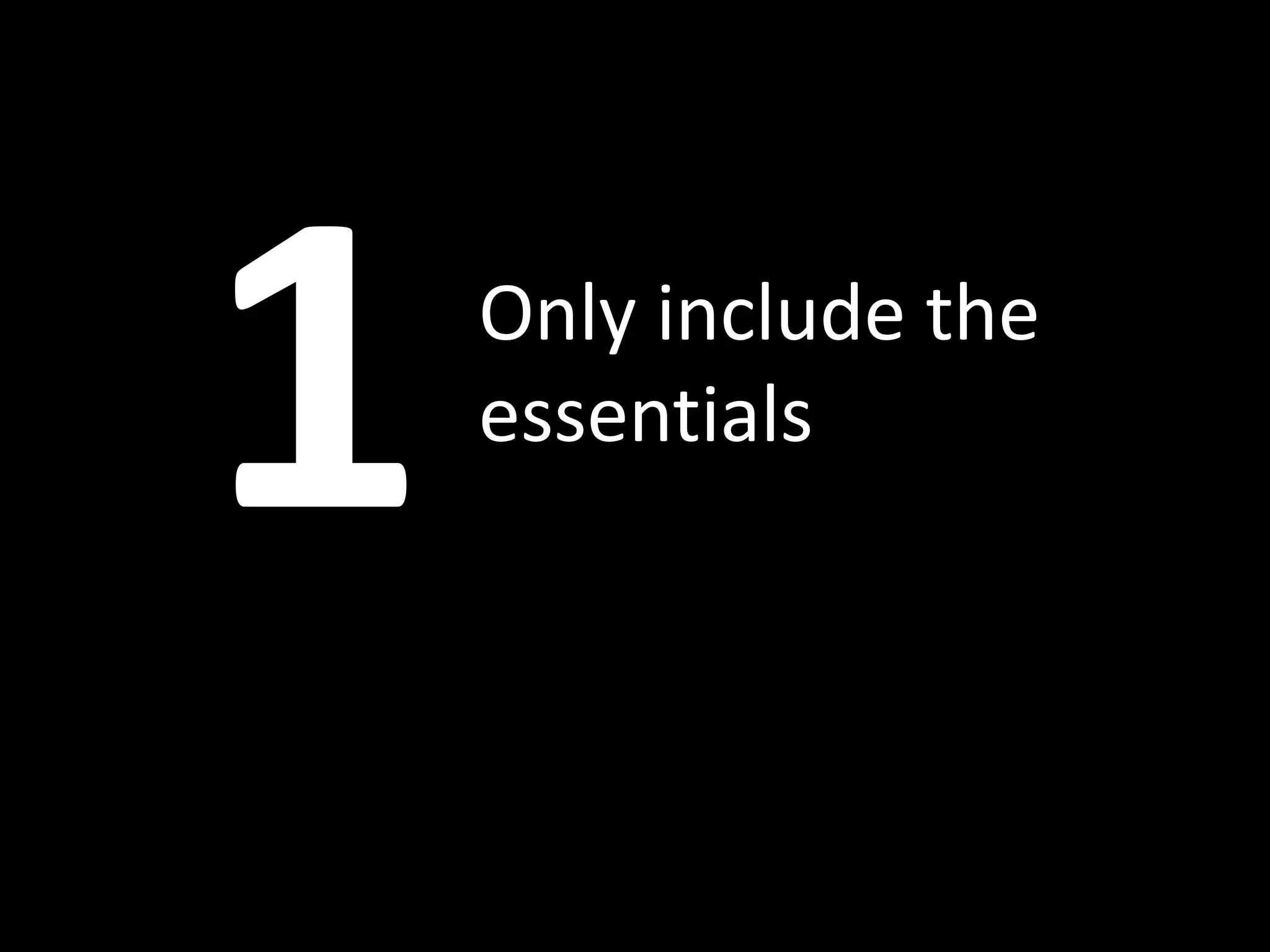 Only include the
essentials
 