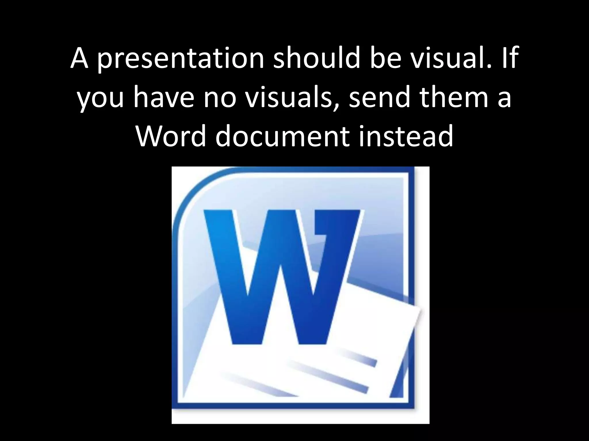 A presentation should be visual. If
you have no visuals, send them a
     Word document instead
 
