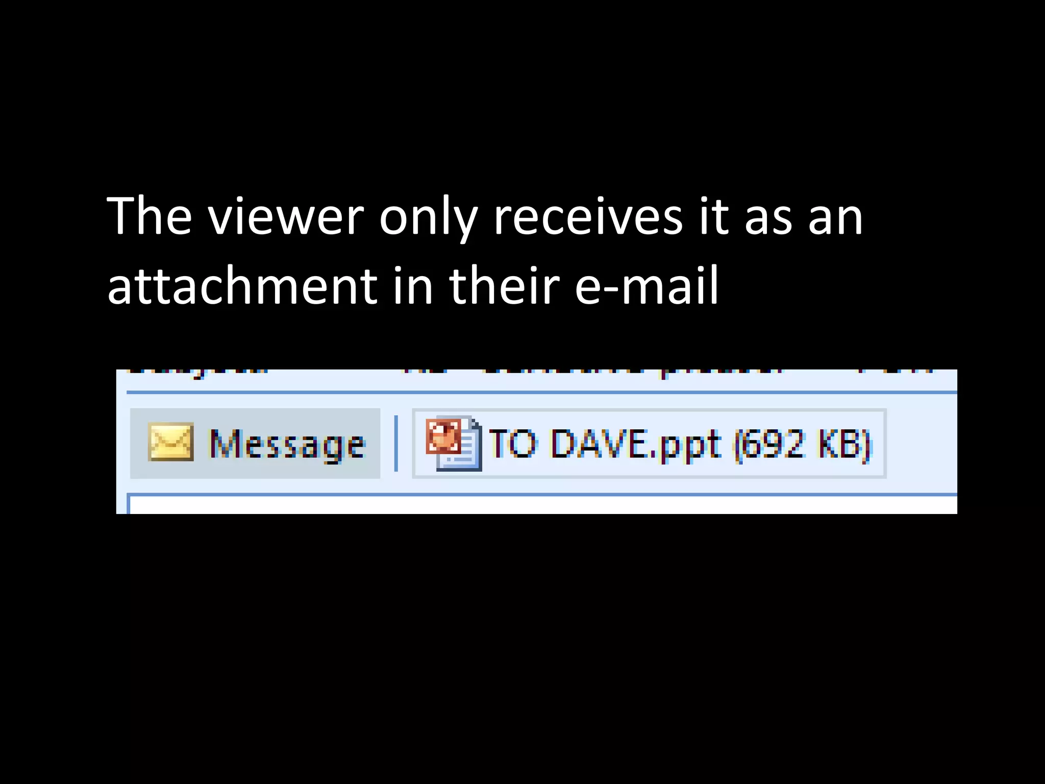 The viewer only receives it as an
attachment in their e-mail
 