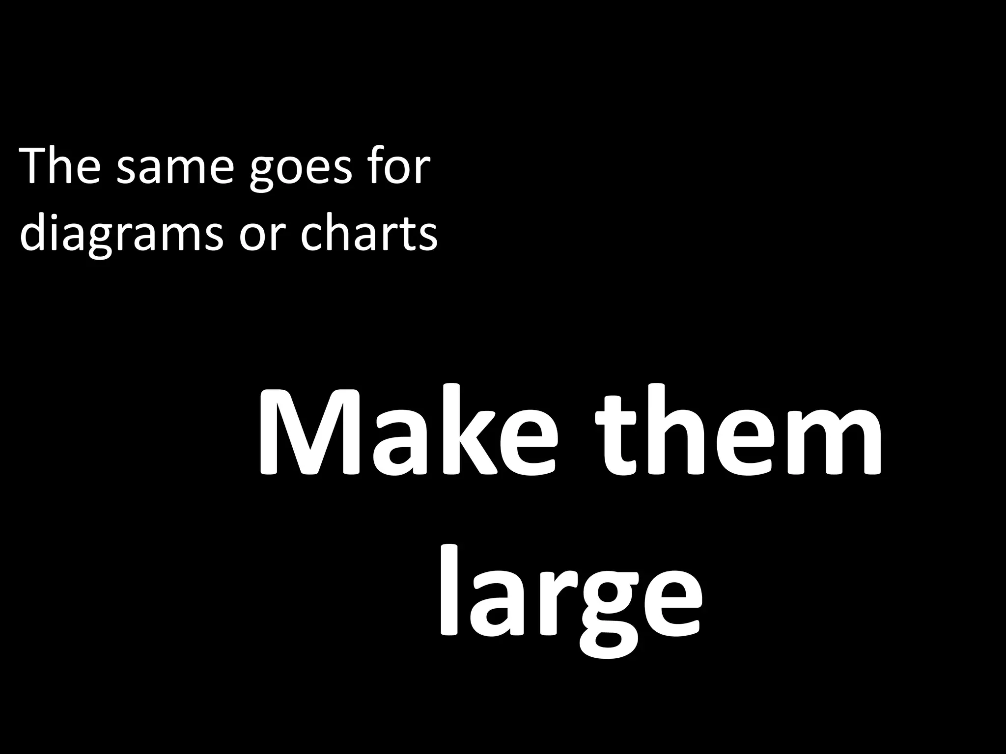 The same goes for
diagrams or charts



         Make them
           large
 