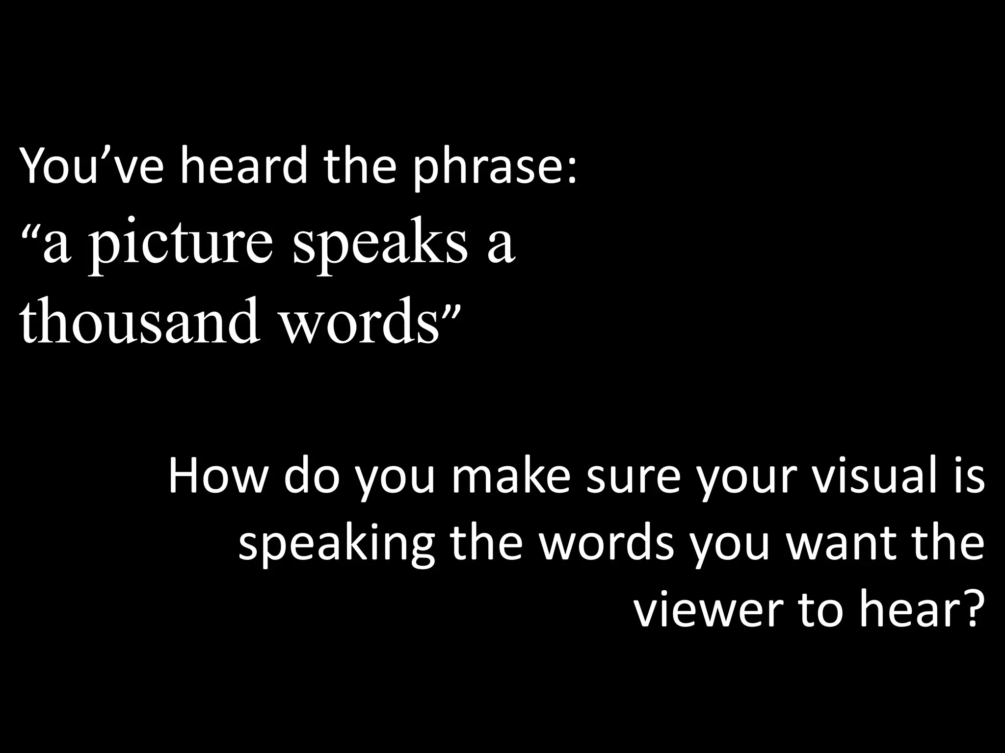 You’ve heard the phrase:
“a picture speaks a
thousand words”

      How do you make sure your visual is
        speaking the words you want the
                        viewer to hear?
 