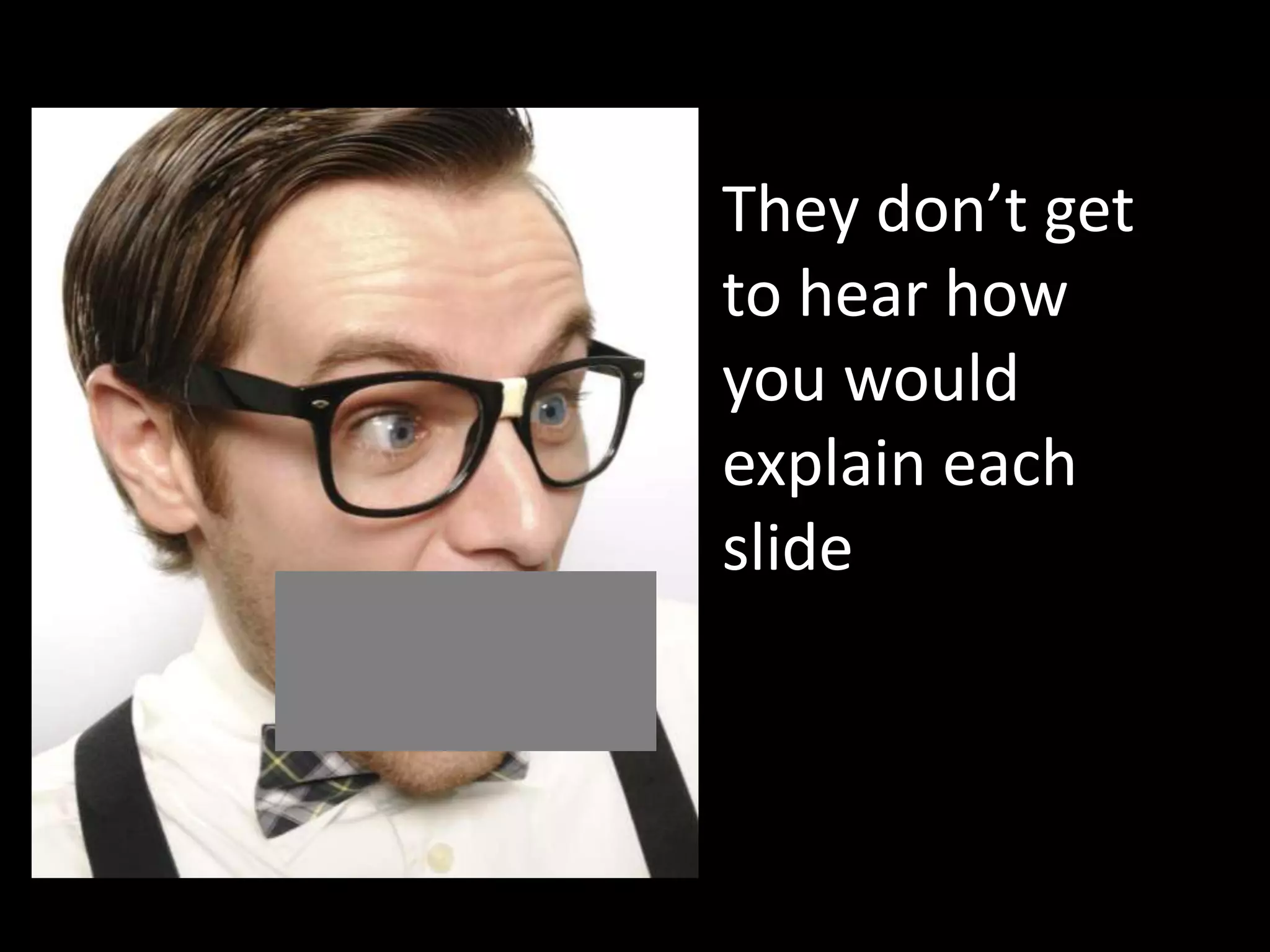 They don’t get
to hear how
you would
explain each
slide
 